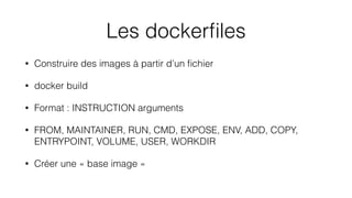 Les dockerﬁles
• Construire des images à partir d’un ﬁchier
• docker build
• Format : INSTRUCTION arguments
• FROM, MAINTAINER, RUN, CMD, EXPOSE, ENV, ADD, COPY,
ENTRYPOINT, VOLUME, USER, WORKDIR
• Créer une « base image »
 