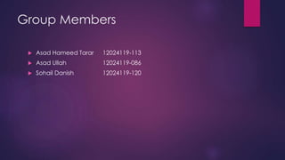 Group Members
 Asad Hameed Tarar 12024119-113
 Asad Ullah 12024119-086
 Sohail Danish 12024119-120
 