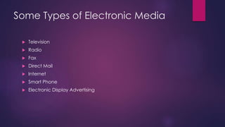 Some Types of Electronic Media
 Television
 Radio
 Fax
 Direct Mail
 Internet
 Smart Phone
 Electronic Display Advertising
 
