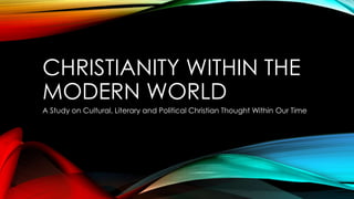 CHRISTIANITY WITHIN THE
MODERN WORLD
A Study on Cultural, Literary and Political Christian Thought Within Our Time
 