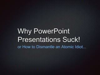 Why PowerPoint
Presentations Suck!
or How to Dismantle an Atomic Idiot...
 