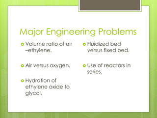 Major Engineering Problems
 Volume ratio of air
–ethylene.
 Air versus oxygen.
 Hydration of
ethylene oxide to
glycol.
 Fluidized bed
versus fixed bed.
 Use of reactors in
series.
 