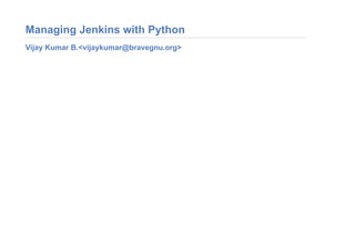Managing Jenkins with Python
Vijay Kumar B.<vijaykumar@bravegnu.org>
 