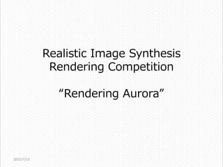 Realistic Image Synthesis
Rendering Competition
“Rendering Aurora”
2015/7/13
 