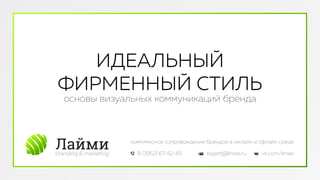 Лаймиbranding & marketing
комплексное сопровождение брендов в онлайн и офлайн среде
8 (3952) 67-62-65 expert@limee.ru vk.com/limee
ИДЕАЛЬНЫЙ
ФИРМЕННЫЙ СТИЛЬ
основы визуальных коммуникаций бренда
 