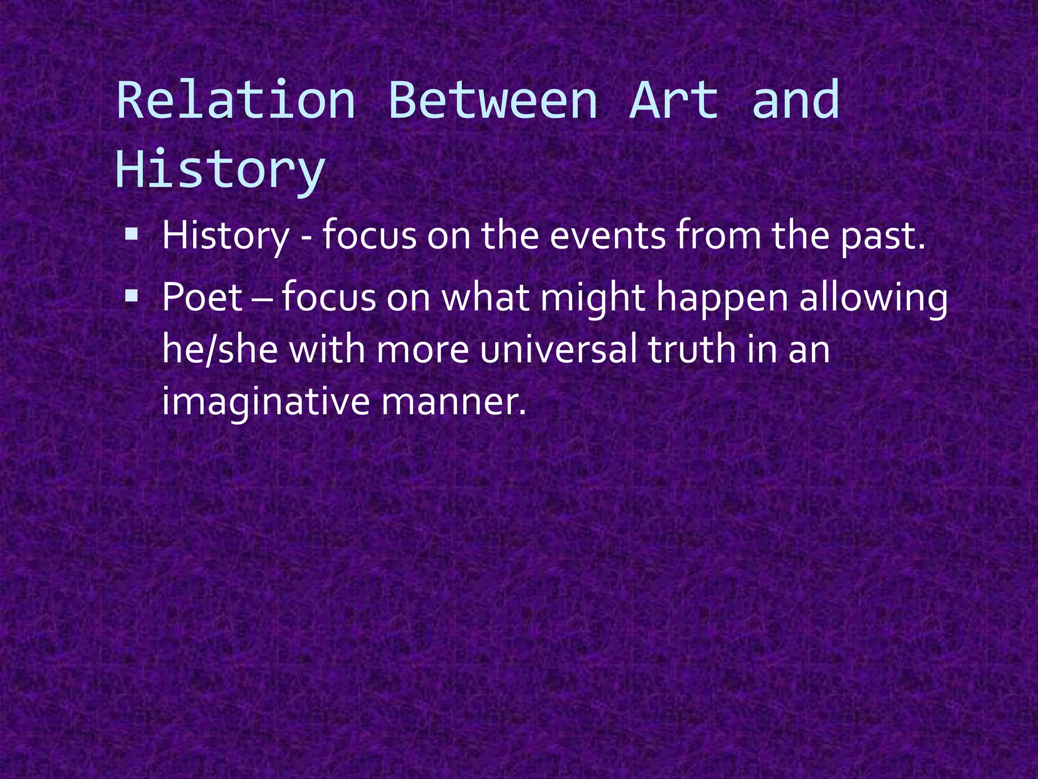 Relation Between Art and
History
 History - focus on the events from the past.
 Poet – focus on what might happen allowing
he/she with more universal truth in an
imaginative manner.
 