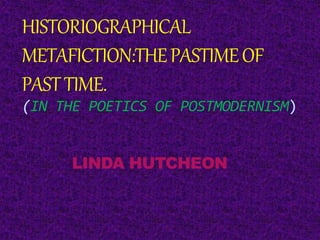 HISTORIOGRAPHICAL
METAFICTION:THEPASTIMEOF
PASTTIME.
(IN THE POETICS OF POSTMODERNISM)
LINDA HUTCHEON
 