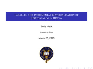 PARALLEL AND INCREMENTAL MATERIALISATION OF
RDF/DATALOG IN RDFOX
Boris Motik
University of Oxford
March 20, 2015
 