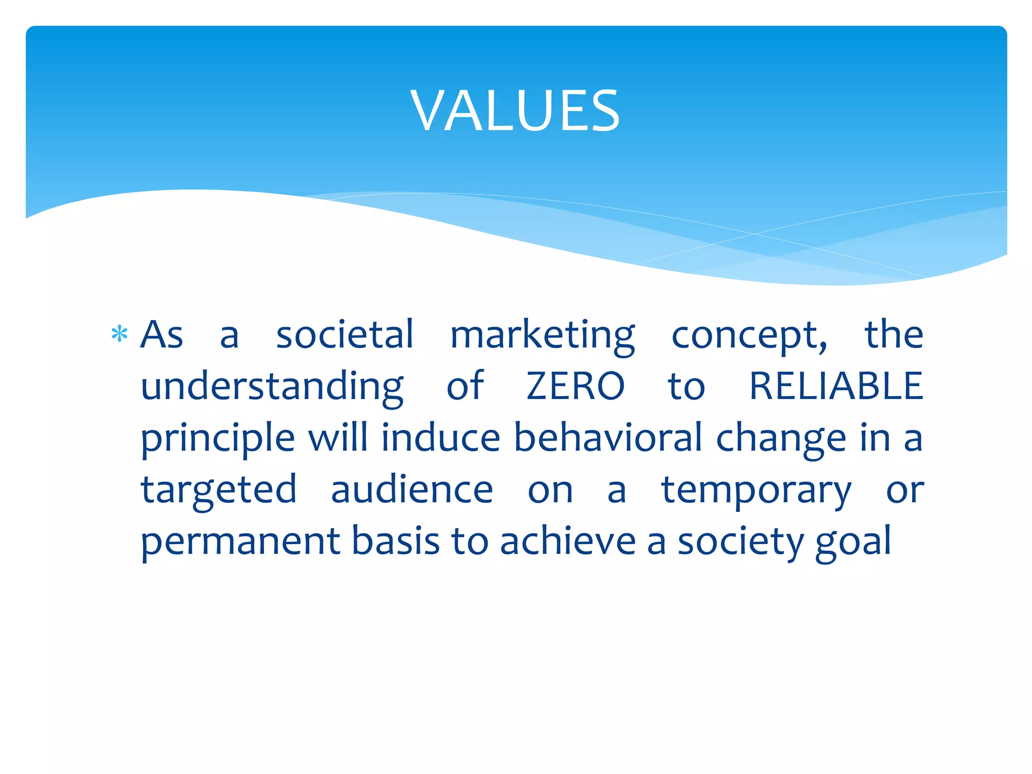  As a societal marketing concept, the
understanding of ZERO to RELIABLE
principle will induce behavioral change in a
targeted audience on a temporary or
permanent basis to achieve a society goal
VALUES
 