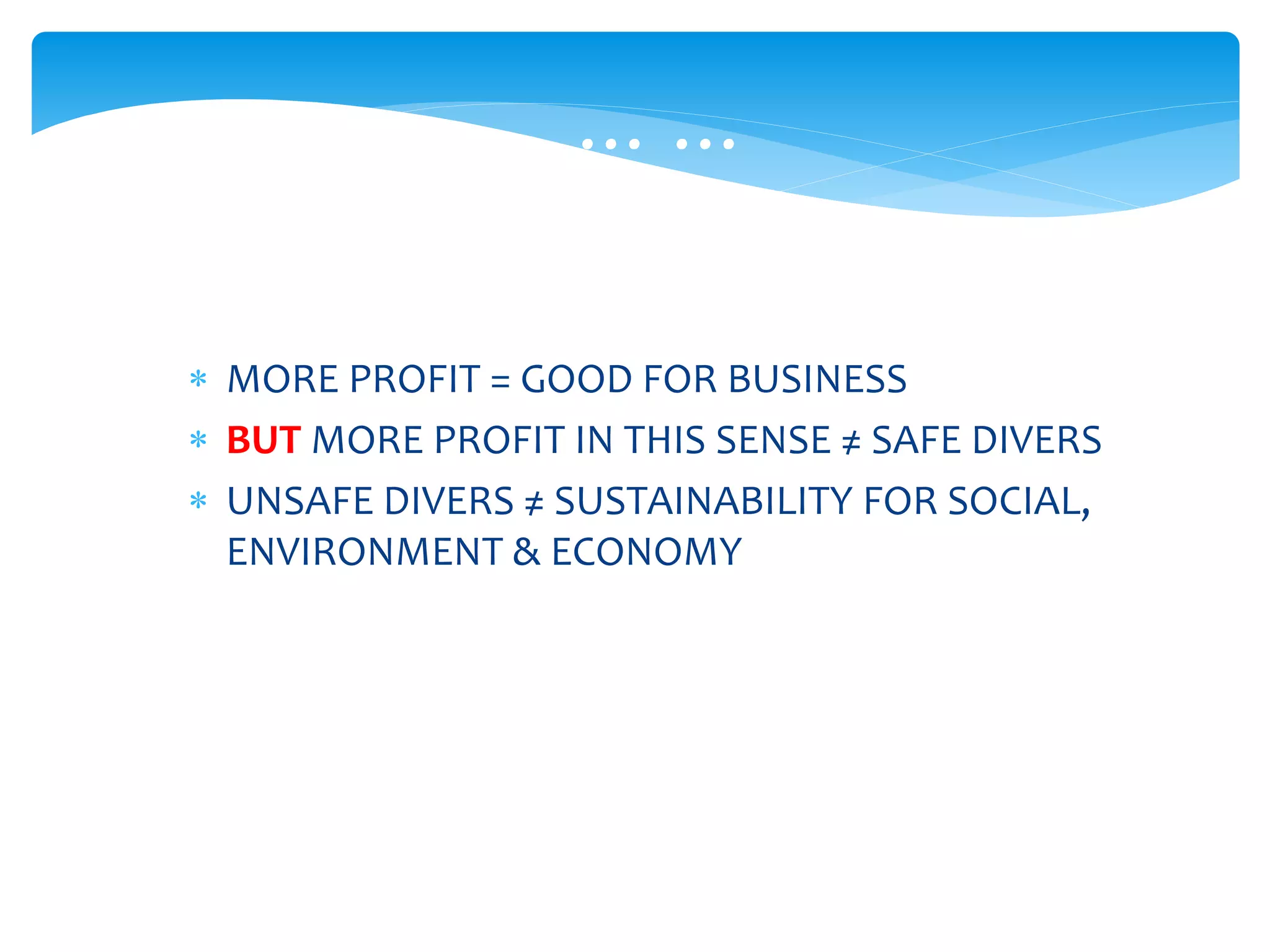  MORE PROFIT = GOOD FOR BUSINESS
 BUT MORE PROFIT IN THIS SENSE ≠ SAFE DIVERS
 UNSAFE DIVERS ≠ SUSTAINABILITY FOR SOCIAL,
ENVIRONMENT & ECONOMY
… … …
 