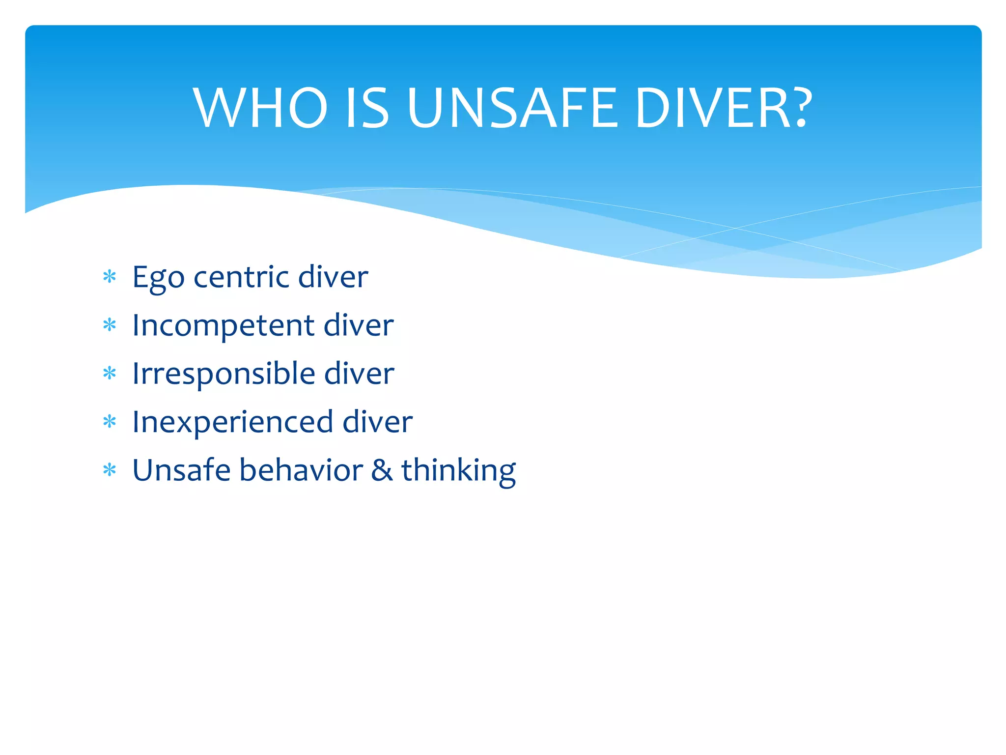  Ego centric diver
 Incompetent diver
 Irresponsible diver
 Inexperienced diver
 Unsafe behavior & thinking
WHO IS UNSAFE DIVER?
 
