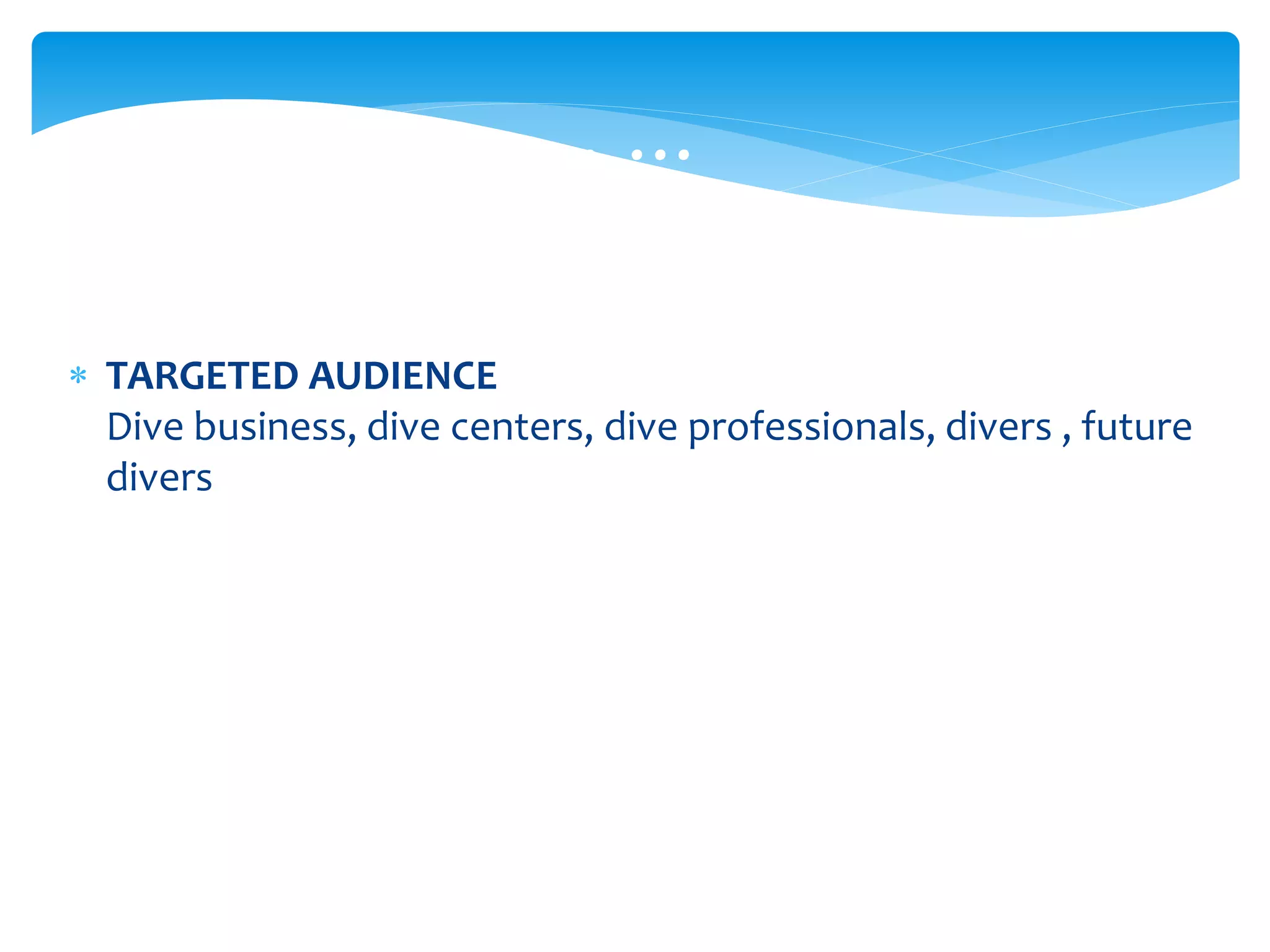  TARGETED AUDIENCE
Dive business, dive centers, dive professionals, divers , future
divers
… … …
 
