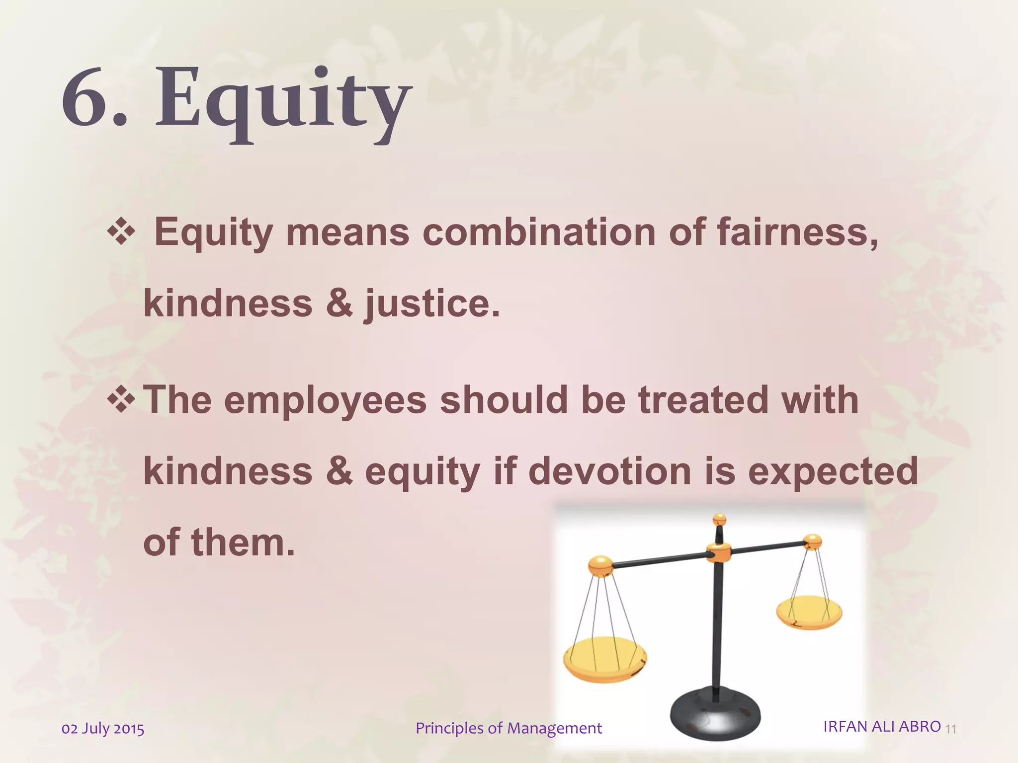 6. Equity
 Equity means combination of fairness,
kindness & justice.
The employees should be treated with
kindness & equity if devotion is expected
of them.
1102 July 2015 Principles of Management IRFAN ALI ABRO
 