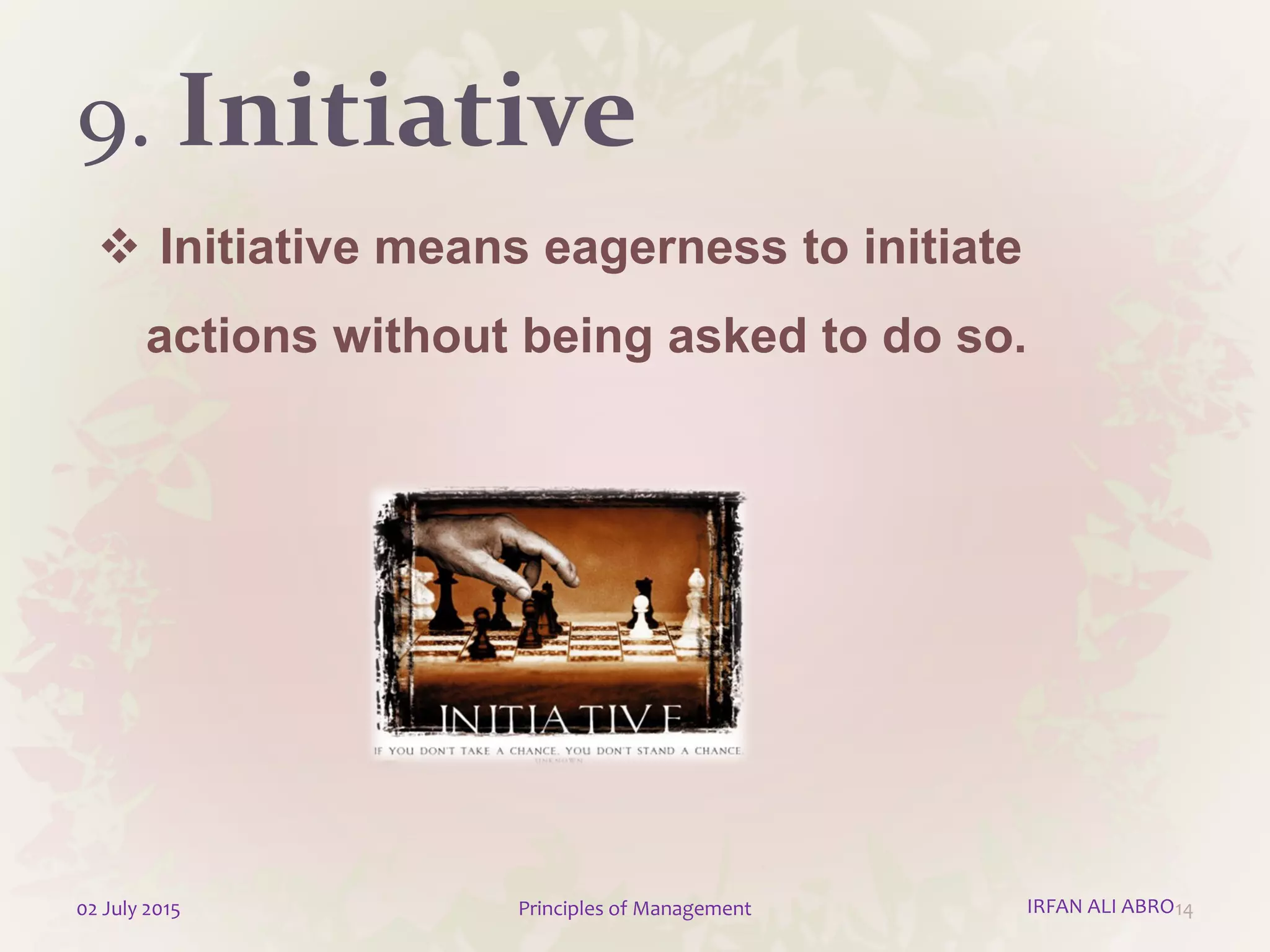 9. Initiative
 Initiative means eagerness to initiate
actions without being asked to do so.
1402 July 2015 Principles of Management IRFAN ALI ABRO
 