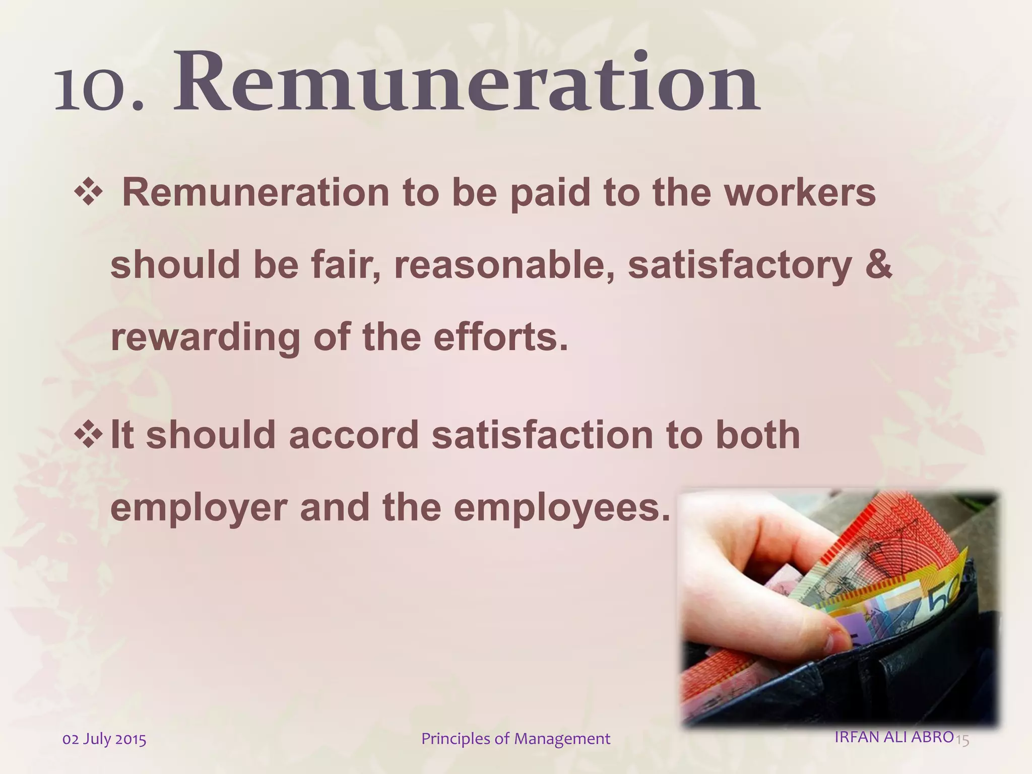 10. Remuneration
 Remuneration to be paid to the workers
should be fair, reasonable, satisfactory &
rewarding of the efforts.
It should accord satisfaction to both
employer and the employees.
1502 July 2015 Principles of Management IRFAN ALI ABRO
 