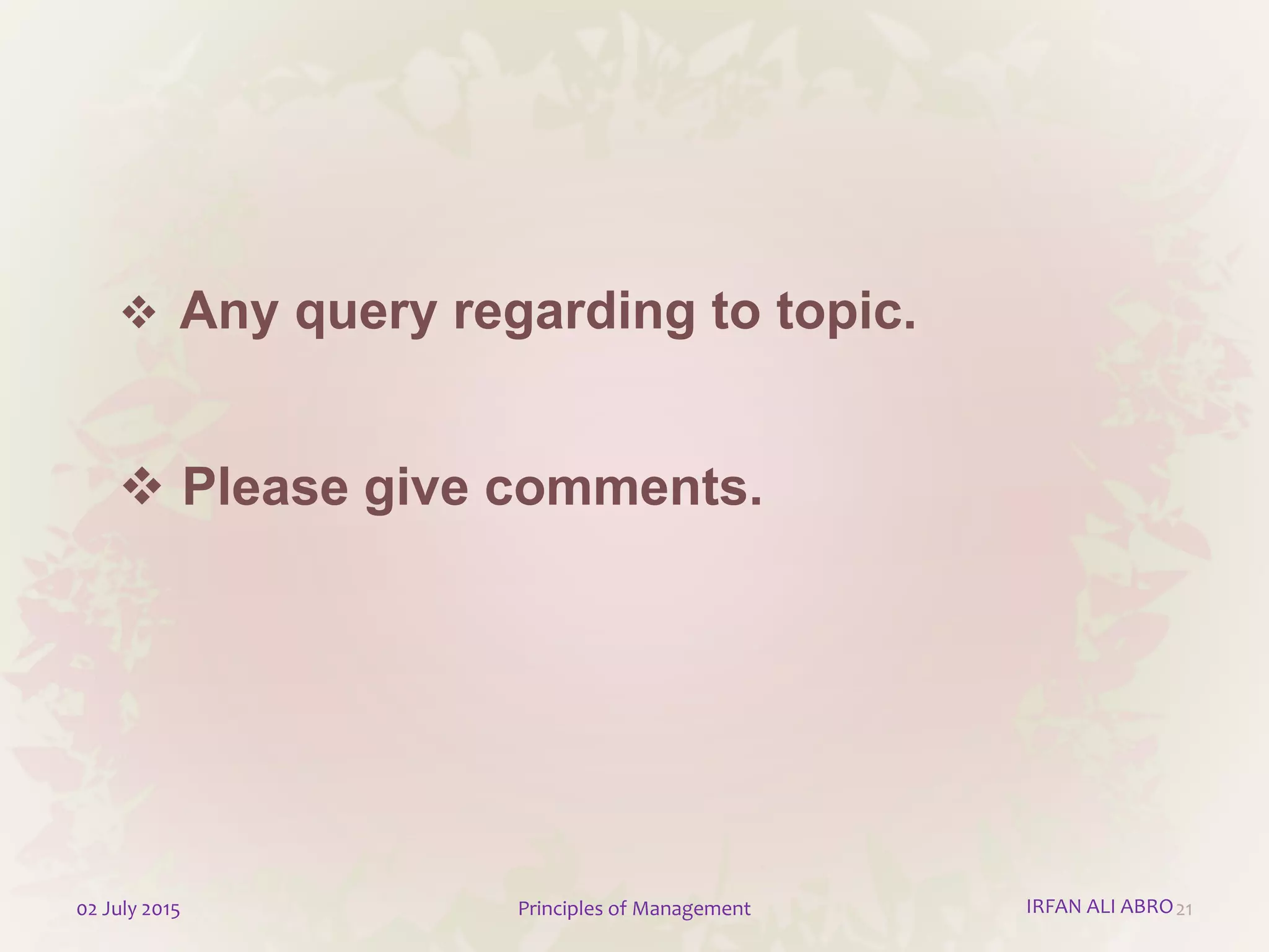  Any query regarding to topic.
 Please give comments.
2102 July 2015 Principles of Management IRFAN ALI ABRO
 