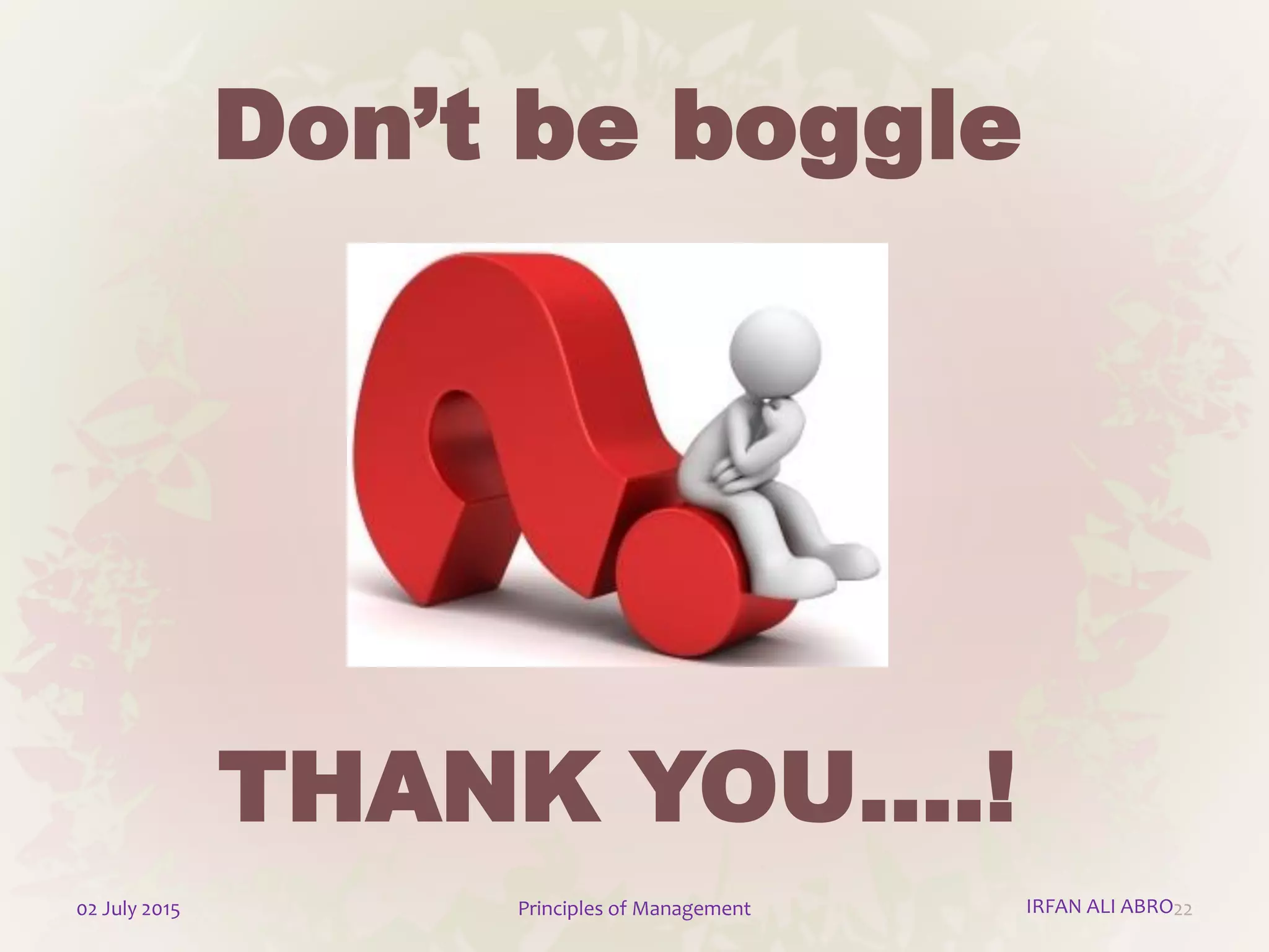 THANK YOU….!
2202 July 2015 Principles of Management
Don’t be boggle
IRFAN ALI ABRO
 
