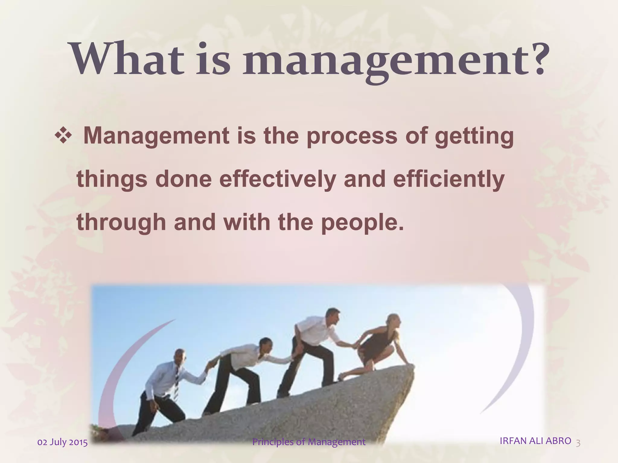 What is management?
 Management is the process of getting
things done effectively and efficiently
through and with the people.
302 July 2015 Principles of Management IRFAN ALI ABRO
 
