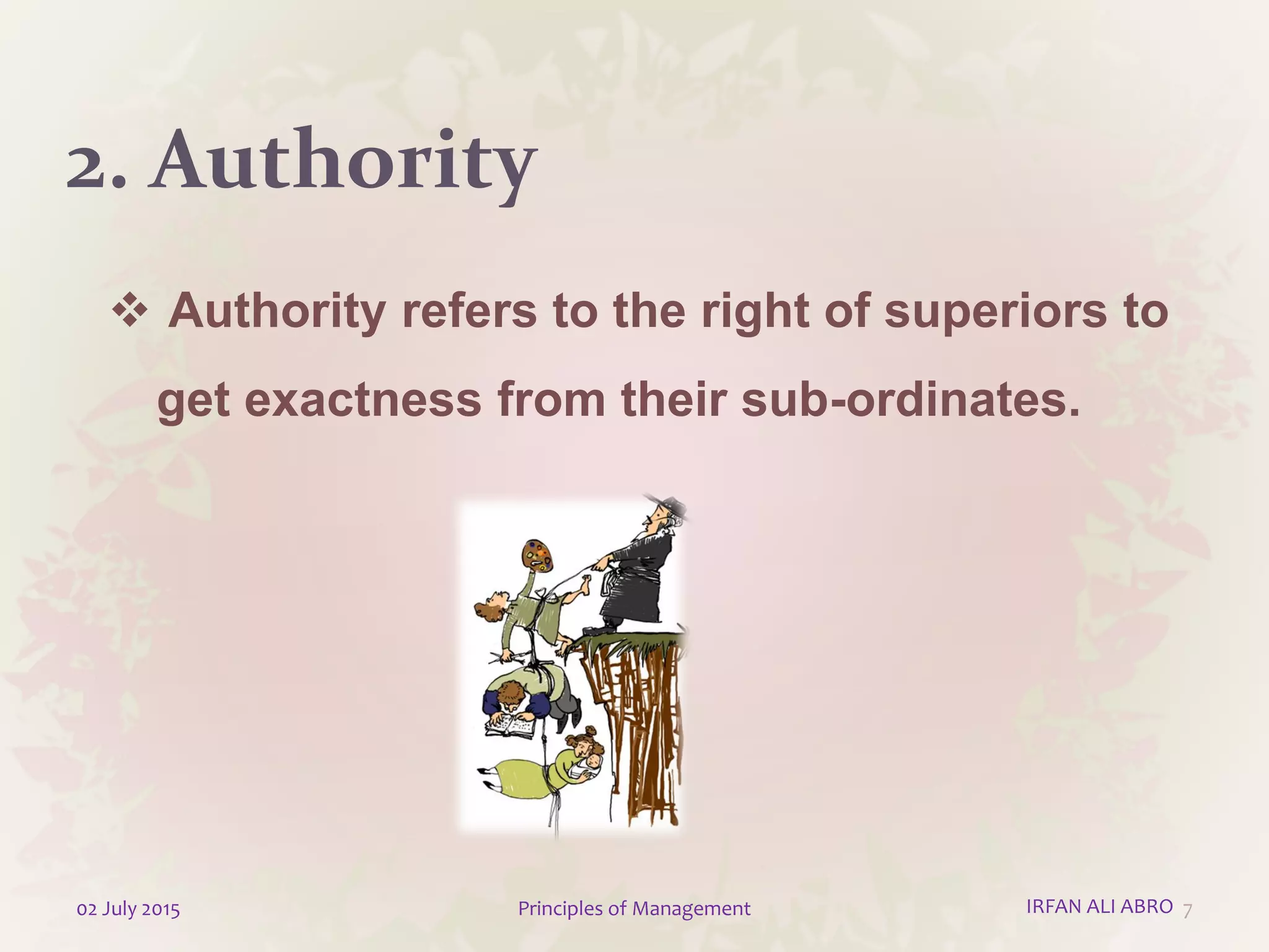 2. Authority
 Authority refers to the right of superiors to
get exactness from their sub-ordinates.
702 July 2015 Principles of Management IRFAN ALI ABRO
 
