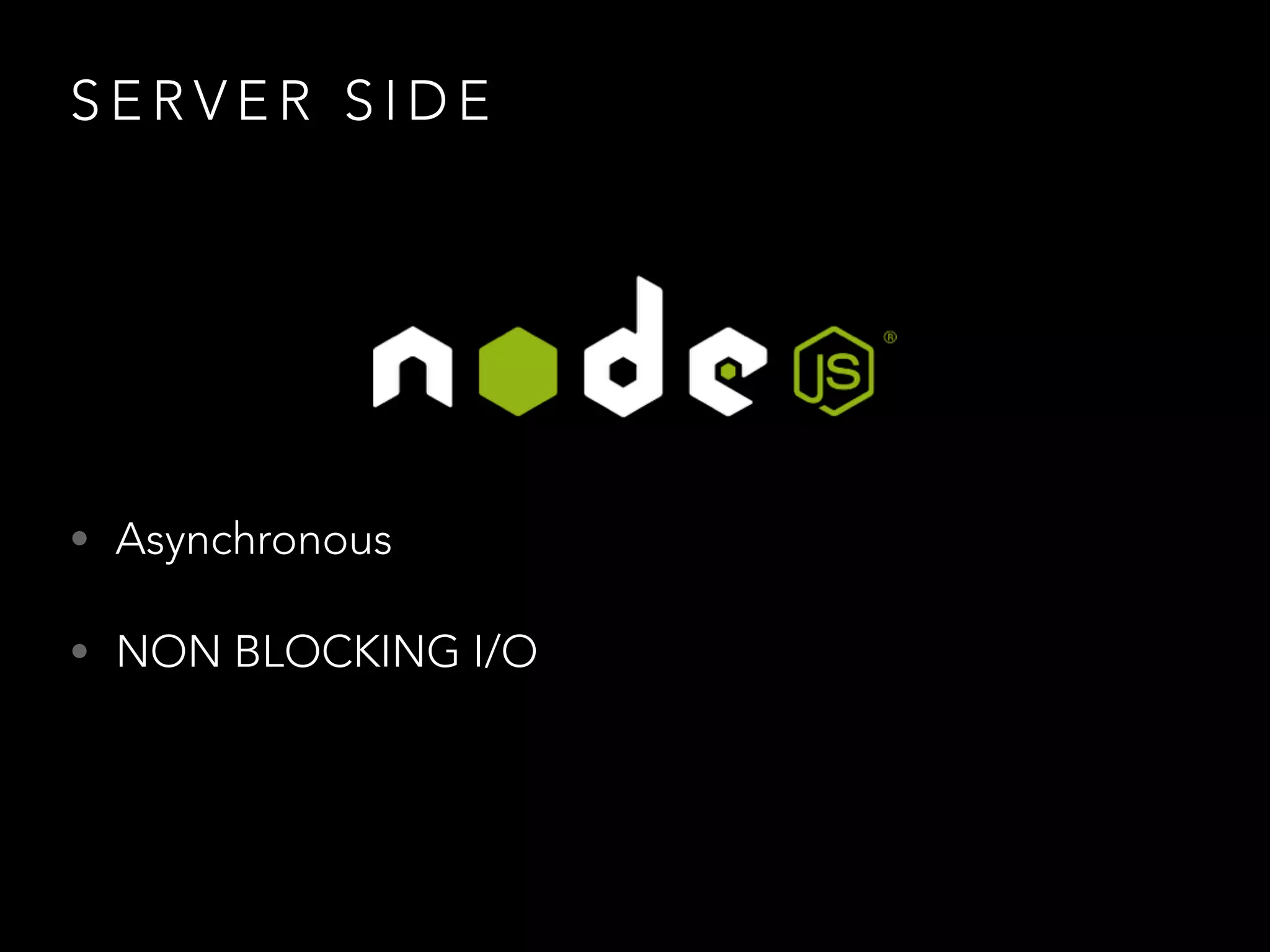 S E R V E R S I D E
• Asynchronous
• NON BLOCKING I/O
 