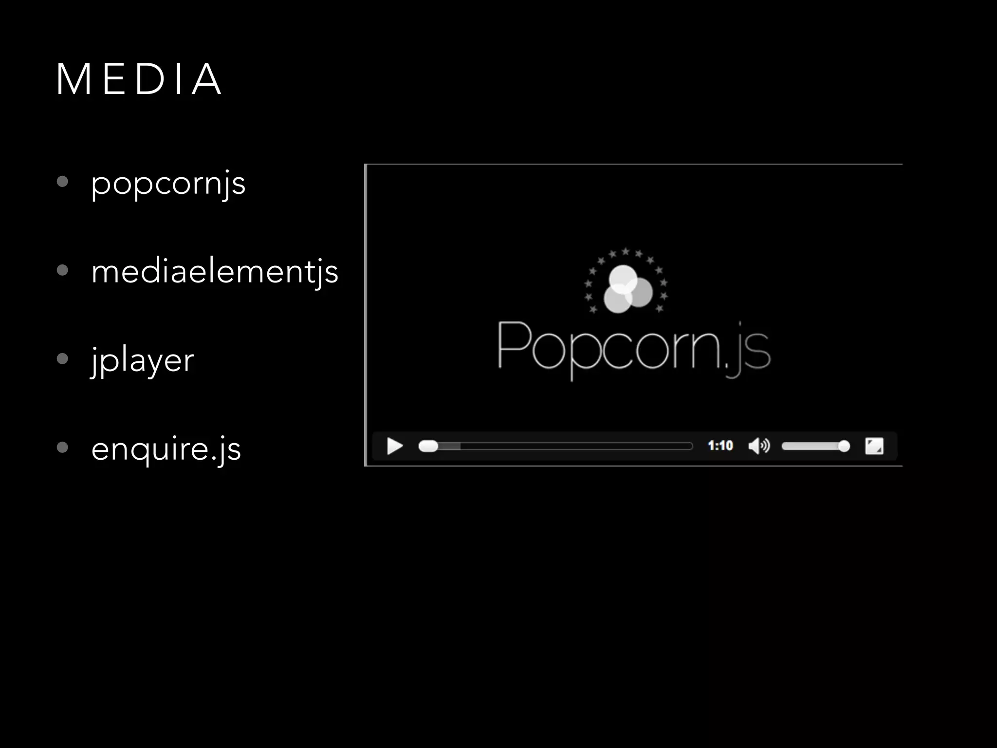 M E D I A
• popcornjs
• mediaelementjs
• jplayer
• enquire.js
 