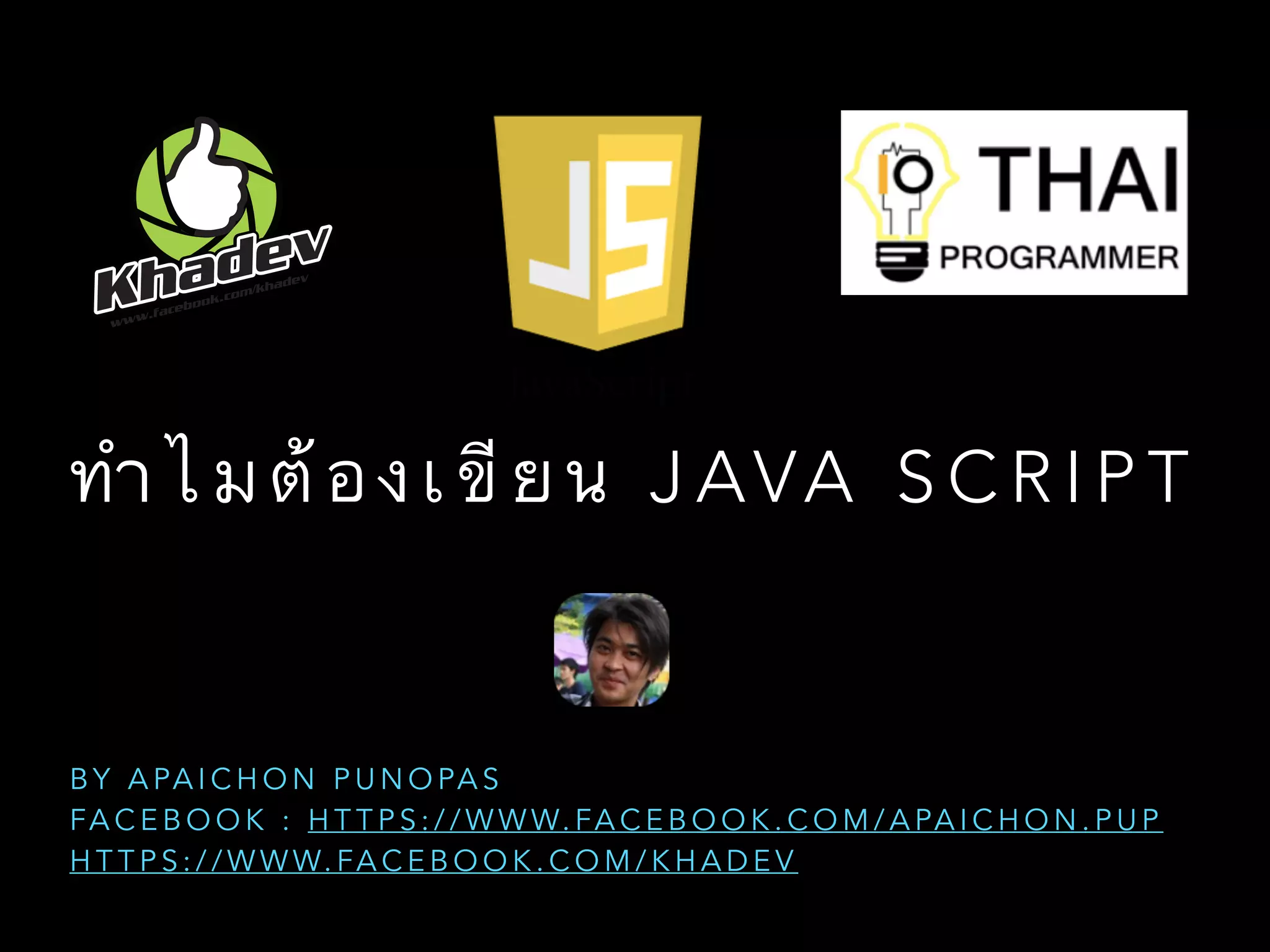 ทำ ไ ม ต้ อ ง เ ขี ย น J AVA S C R I P T
B Y A PA I C H O N P U N O PA S
FA C E B O O K : H T T P S : / / W W W. FA C E B O O K . C O M / A PA I C H O N . P U P
H T T P S : / / W W W. FA C E B O O K . C O M / K H A D E V
 