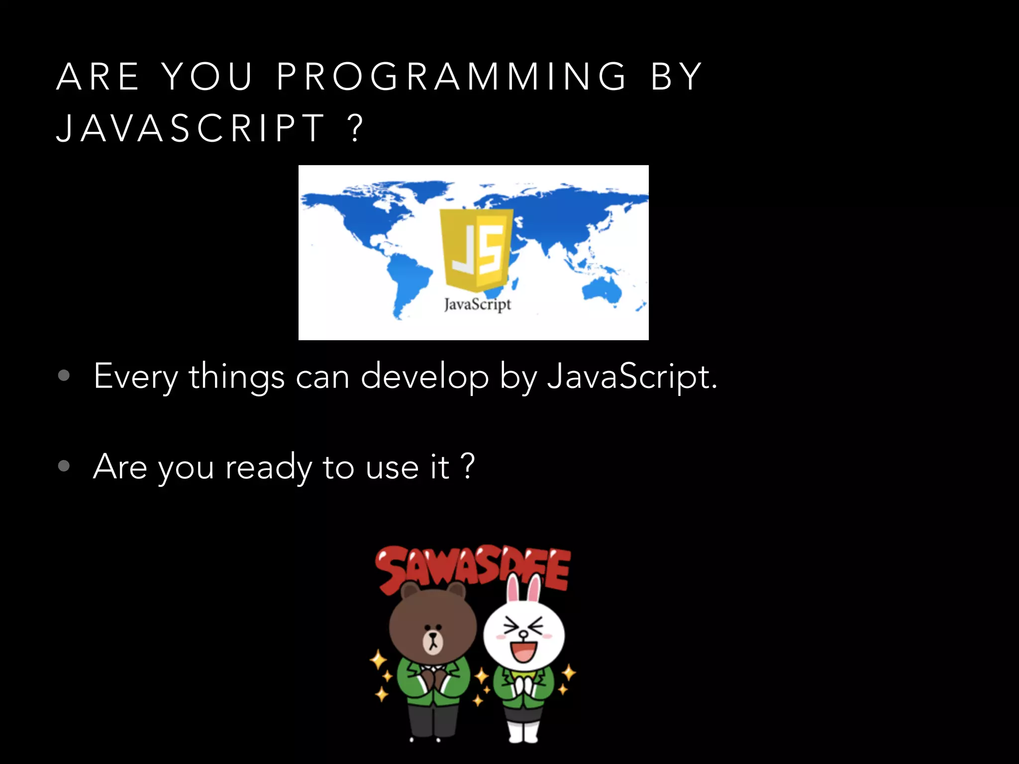 A R E Y O U P R O G R A M M I N G B Y
J AVA S C R I P T ?
• Every things can develop by JavaScript.
• Are you ready to use it ?
 