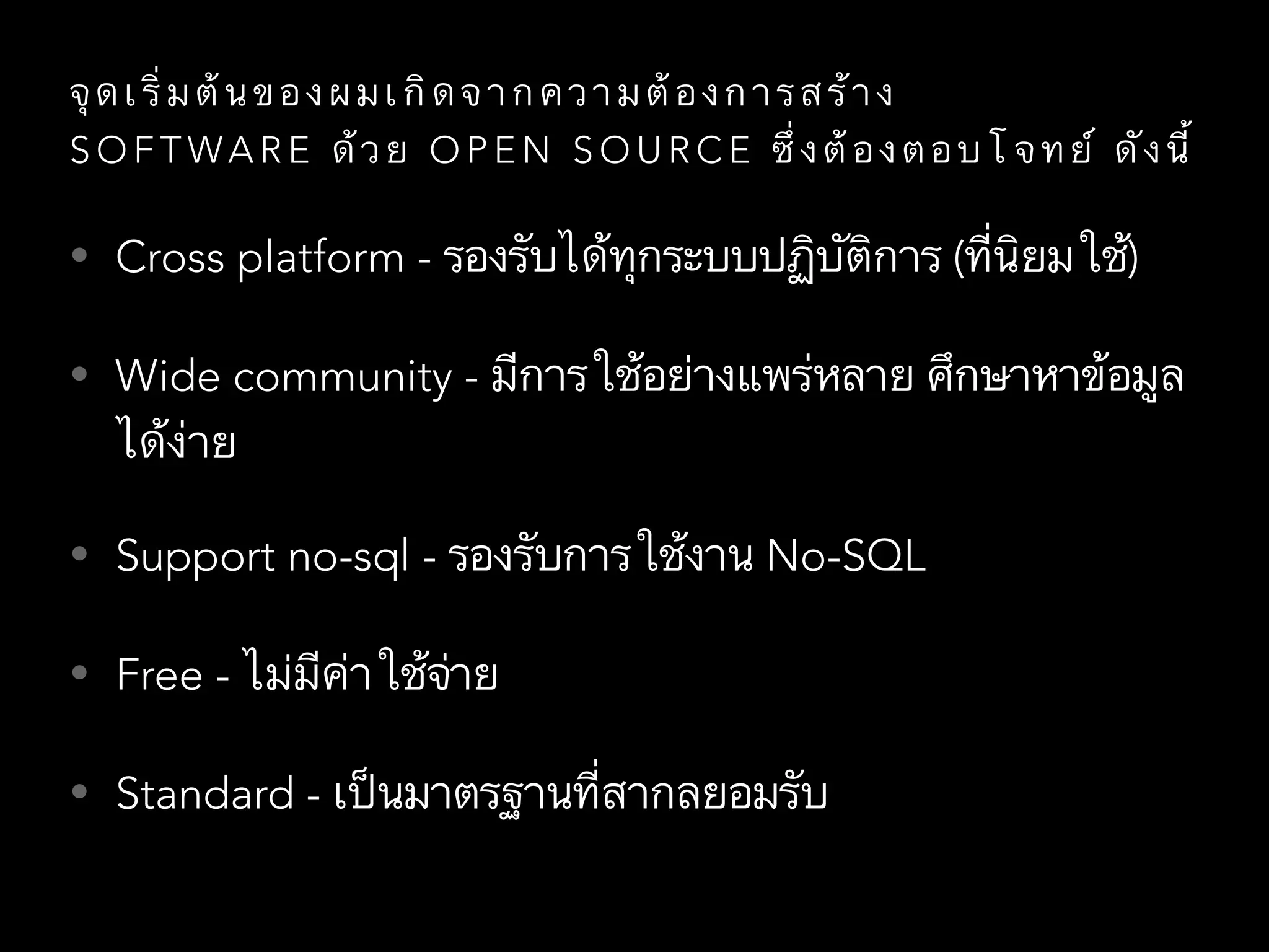 จุ ด เ ริ่ ม ต้ น ข อ ง ผ ม เ กิ ด จ า ก ค ว า ม ต้ อ ง ก า ร ส ร้ า ง
S O F T WA R E ด้ ว ย O P E N S O U R C E ซึ่ ง ต้ อ ง ต อ บ โ จ ท ย์ ดั ง นี้
• Cross platform - รองรับได้ทุกระบบปฏิบัติการ (ที่นิยมใช้)
• Wide community - มีการใช้อย่างแพร่หลาย ศึกษาหาข้อมูล
ได้ง่าย
• Support no-sql - รองรับการใช้งาน No-SQL
• Free - ไม่มีค่าใช้จ่าย
• Standard - เป็นมาตรฐานที่สากลยอมรับ
 