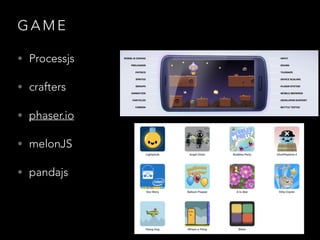 G A M E
• Processjs
• crafters
• phaser.io
• melonJS
• pandajs
 