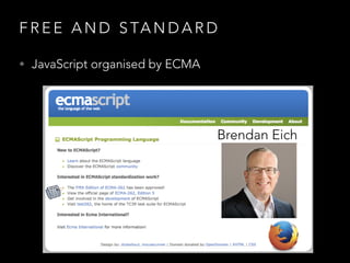 F R E E A N D S TA N D A R D
• JavaScript organised by ECMA
Brendan Eich
 