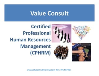 Value Consult
Certified
Professional
Human Resources
Management
(CPHRM)
www.valueconsulttraining.com (021 7919 8730)
 