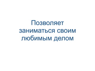 Позволяет
заниматься своим
любимым делом
 