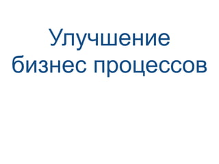 Улучшение
бизнес процессов
 