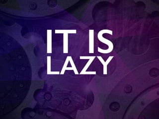 IT IS
LAZY
 
