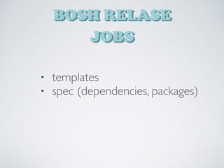 BOSH RELASE
JOBS
• templates
• spec (dependencies, packages)
 