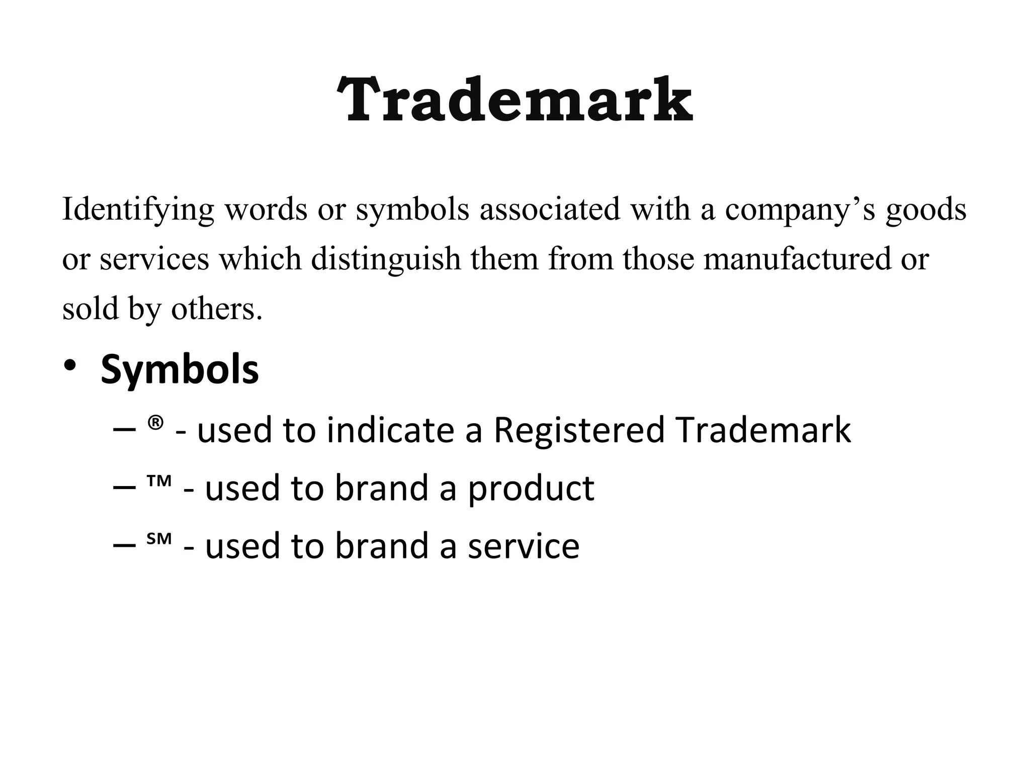 Trademark
Identifying words or symbols associated with a company’s goods
or services which distinguish them from those manufactured or
sold by others.
• Symbols
– ® - used to indicate a Registered Trademark
– ™ - used to brand a product
– ℠ - used to brand a service
 
