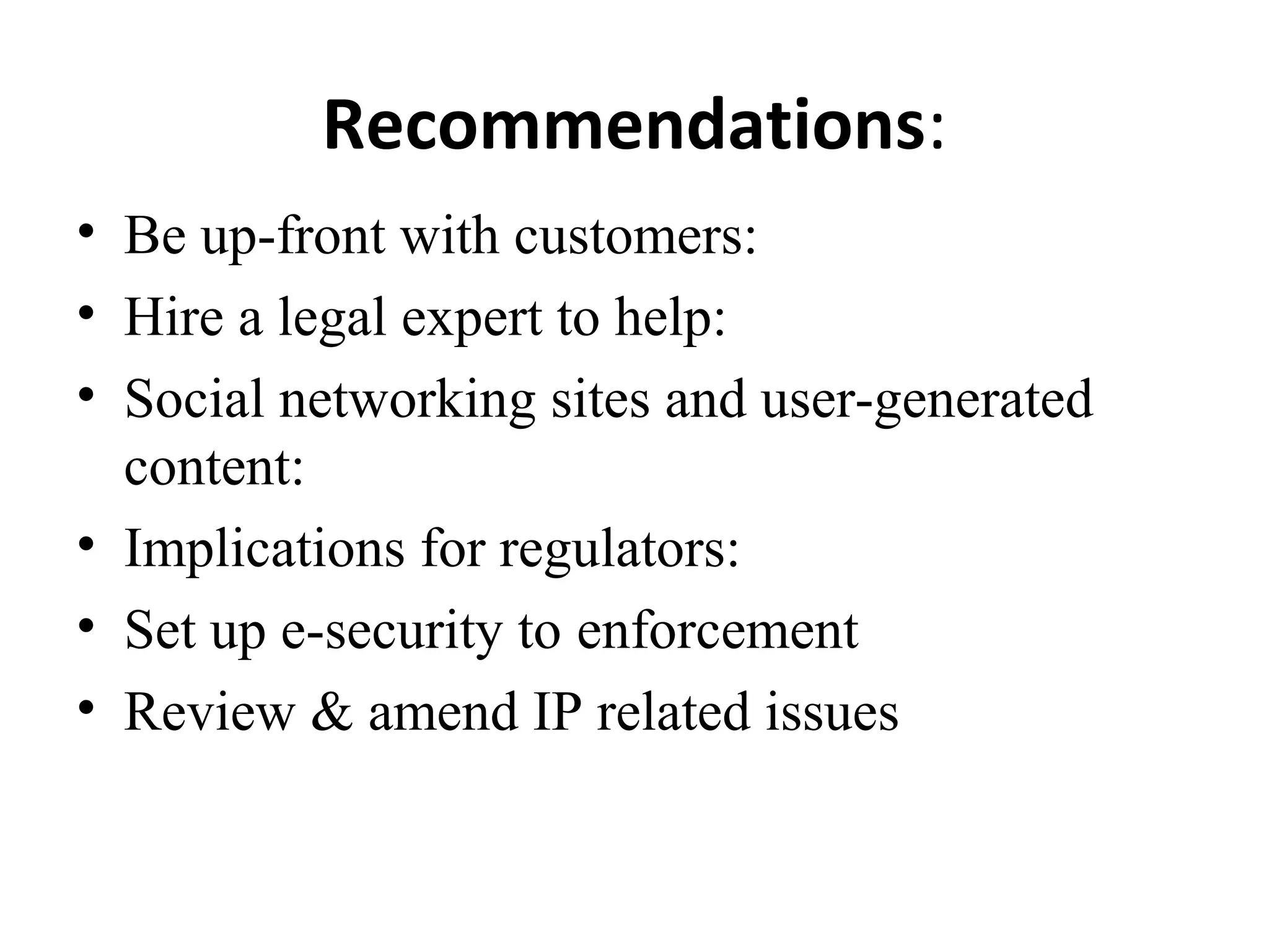 Recommendations:
• Be up-front with customers:
• Hire a legal expert to help:
• Social networking sites and user-generated
content:
• Implications for regulators:
• Set up e-security to enforcement
• Review & amend IP related issues
 