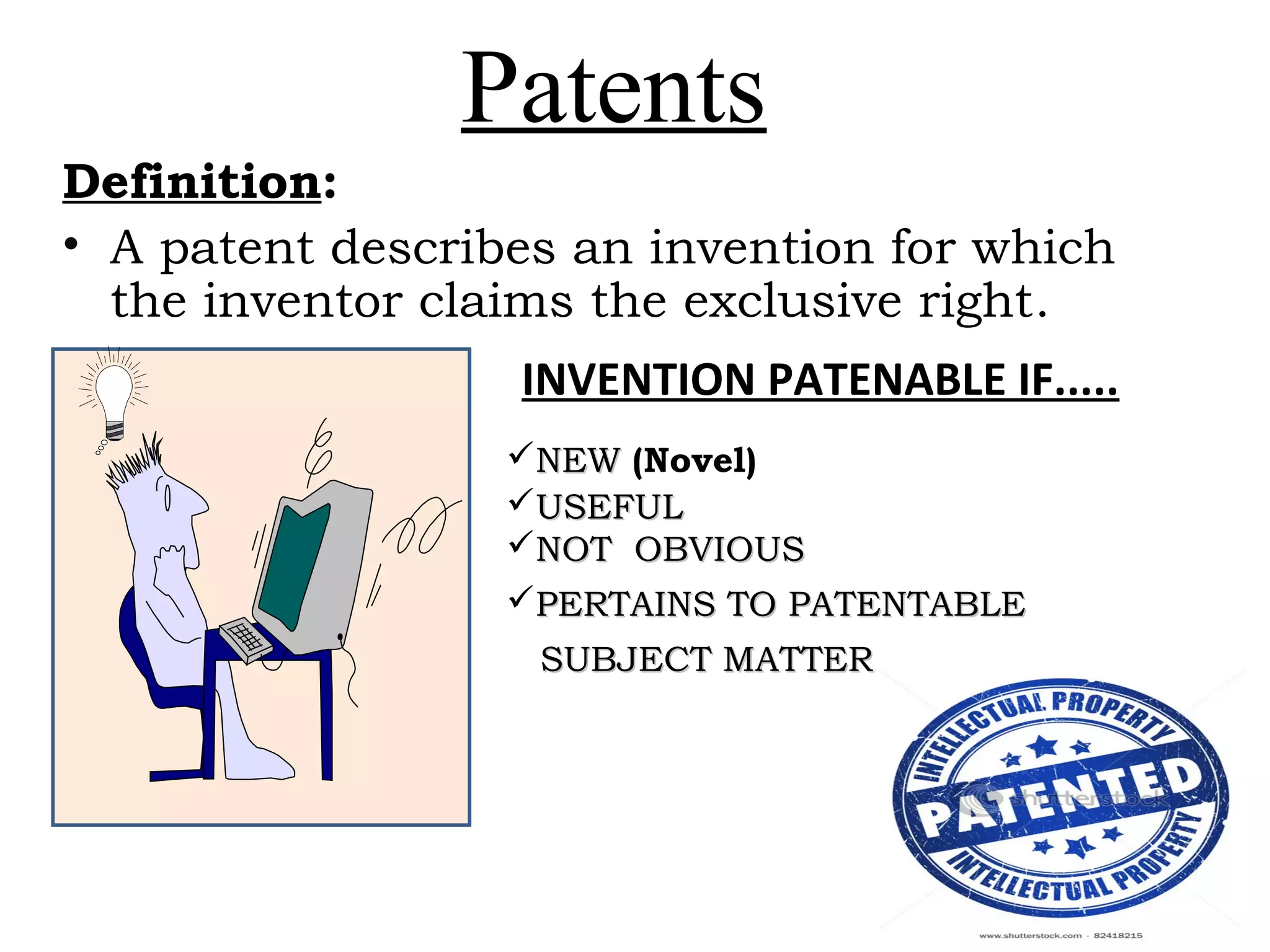 Patents
Definition:
• A patent describes an invention for which
the inventor claims the exclusive right.
NEWNEW (Novel)
USEFULUSEFUL
NOT OBVIOUSNOT OBVIOUS
PERTAINS TO PATENTABLEPERTAINS TO PATENTABLE
SUBJECT MATTERSUBJECT MATTER
INVENTION PATENABLE IF.....
 