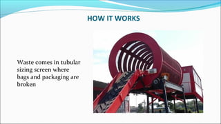 HOW IT WORKS
Waste comes in tubular
sizing screen where
bags and packaging are
broken
 