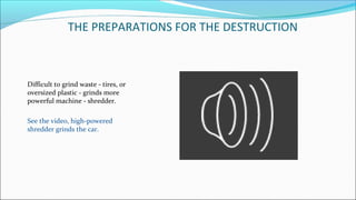 THE PREPARATIONS FOR THE DESTRUCTION
Difficult to grind waste - tires, or
oversized plastic - grinds more
powerful machine - shredder.
See the video, high-powered
shredder grinds the car.
 