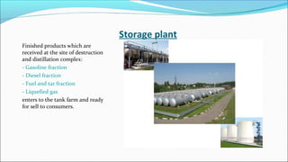 Storage plant
Finished products which are
received at the site of destruction
and distillation complex:
- Gasoline fraction
- Diesel fraction
- Fuel and tar fraction
- Liquefied gas
enters to the tank farm and ready
for sell to consumers.
 