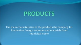 The main characteristics of the products the company for
Production Energy resources and materials from
municipal waste
 