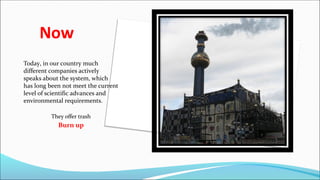 Now
Today, in our country much
different companies actively
speaks about the system, which
has long been not meet the current
level of scientific advances and
environmental requirements.
They offer trash
Burn up
 