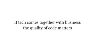 If tech comes together with business
the quality of code matters
 