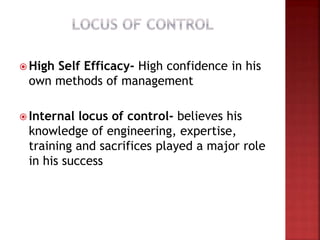  High Self Efficacy- High confidence in his
own methods of management
 Internal locus of control- believes his
knowledge of engineering, expertise,
training and sacrifices played a major role
in his success
 