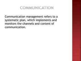 Communication management refers to a
systematic plan, which implements and
monitors the channels and content of
communication.
 