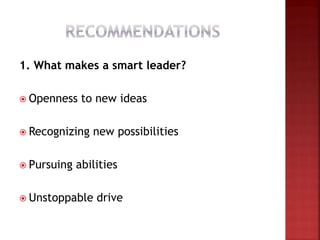 1. What makes a smart leader?
 Openness to new ideas
 Recognizing new possibilities
 Pursuing abilities
 Unstoppable drive
 
