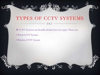 TYPES OF CCTV SYSTEMS
 CCTV Systems are broadly divided into two types. These are:
• Wired CCTV System
• Wireless CCTV System
 
