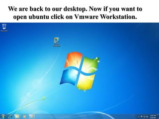 We are back to our desktop. Now if you want to
open ubuntu click on Vmware Workstation.
 