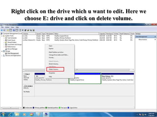 Right click on the drive which u want to edit. Here we
choose E: drive and click on delete volume.
 